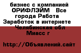 бизнес с компанией ОРИФЛЭЙМ - Все города Работа » Заработок в интернете   . Челябинская обл.,Миасс г.